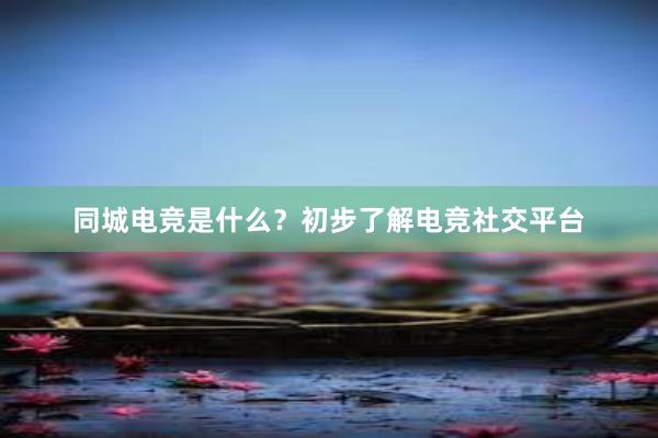 同城电竞是什么？初步了解电竞社交平台