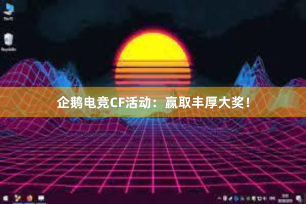 企鹅电竞CF活动：赢取丰厚大奖！