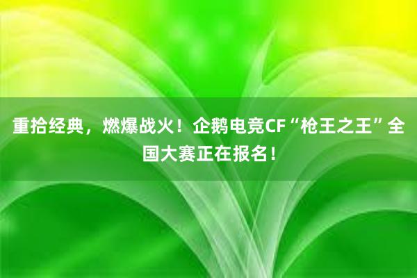 重拾经典，燃爆战火！企鹅电竞CF“枪王之王”全国大赛正在报名！