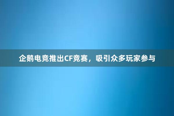 企鹅电竞推出CF竞赛，吸引众多玩家参与