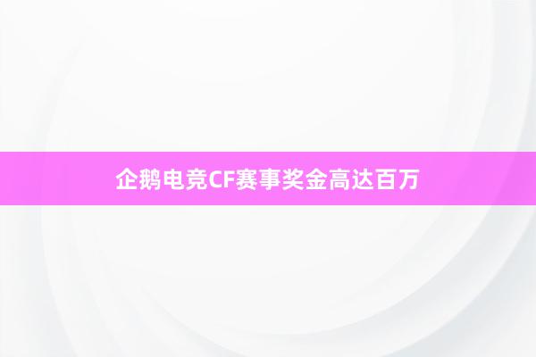 企鹅电竞CF赛事奖金高达百万