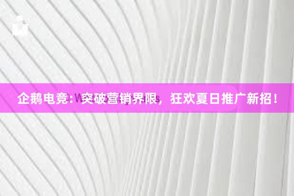 企鹅电竞：突破营销界限，狂欢夏日推广新招！