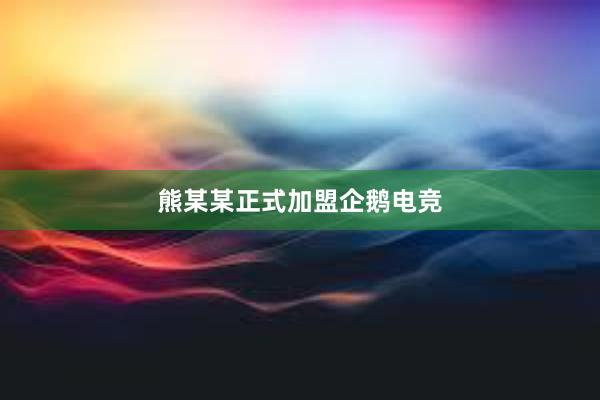 熊某某正式加盟企鹅电竞