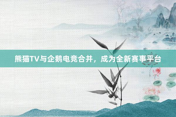 熊猫TV与企鹅电竞合并，成为全新赛事平台