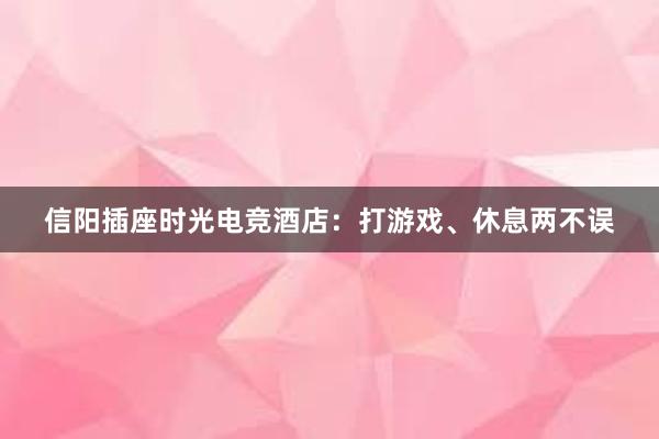 信阳插座时光电竞酒店：打游戏、休息两不误