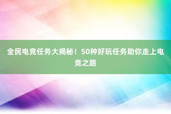 全民电竞任务大揭秘！50种好玩任务助你走上电竞之路