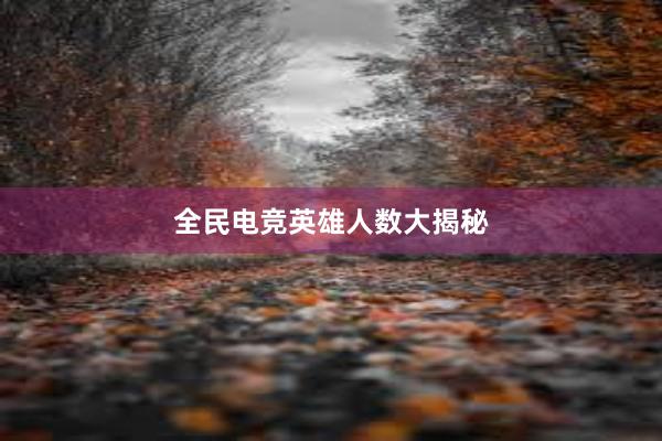 全民电竞英雄人数大揭秘