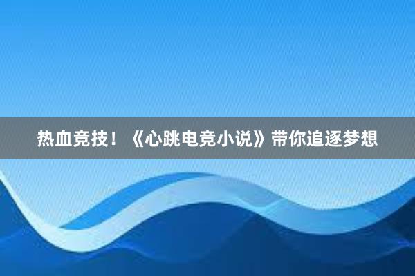 热血竞技！《心跳电竞小说》带你追逐梦想