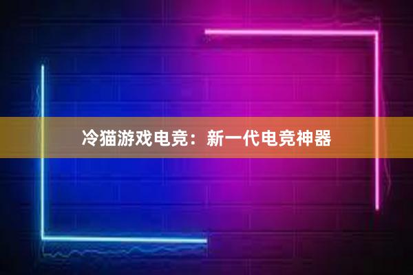 冷猫游戏电竞：新一代电竞神器