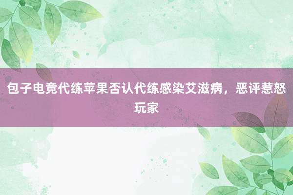 包子电竞代练苹果否认代练感染艾滋病，恶评惹怒玩家