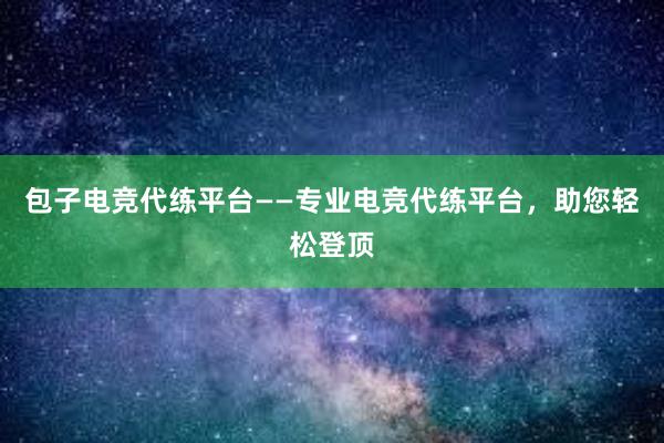 包子电竞代练平台——专业电竞代练平台，助您轻松登顶