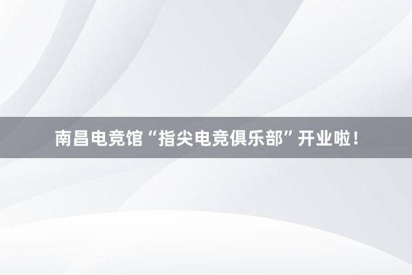 南昌电竞馆“指尖电竞俱乐部”开业啦！