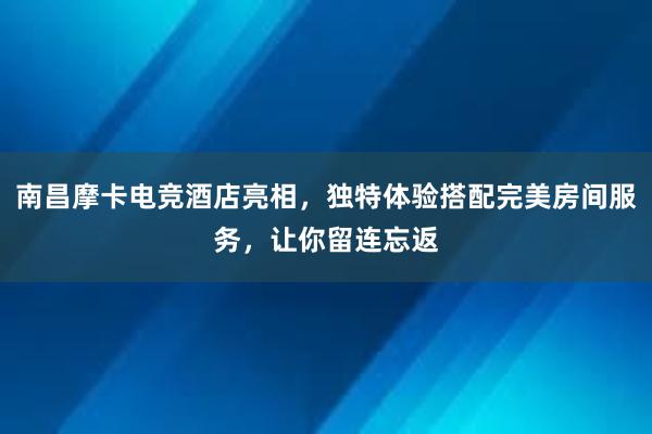 南昌摩卡电竞酒店亮相，独特体验搭配完美房间服务，让你留连忘返