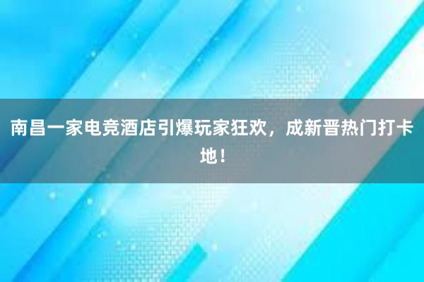 南昌一家电竞酒店引爆玩家狂欢，成新晋热门打卡地！