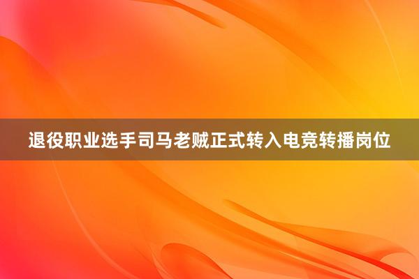 退役职业选手司马老贼正式转入电竞转播岗位