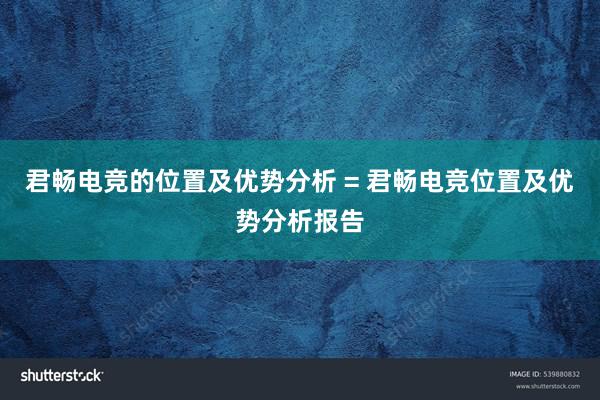 君畅电竞的位置及优势分析 = 君畅电竞位置及优势分析报告