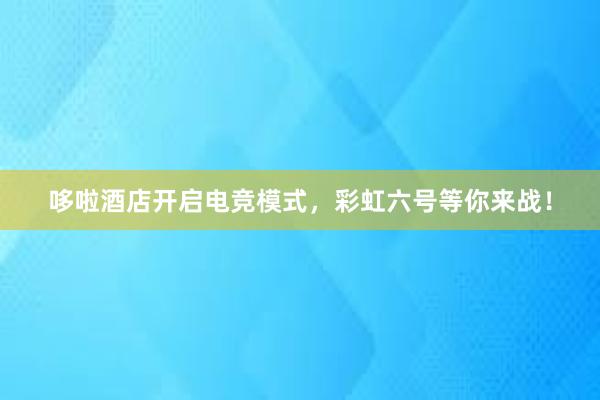 哆啦酒店开启电竞模式，彩虹六号等你来战！