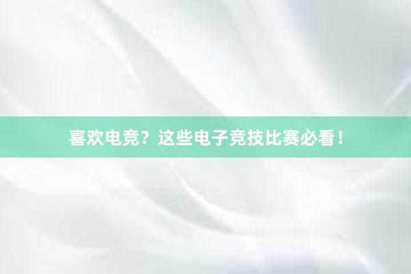 喜欢电竞？这些电子竞技比赛必看！