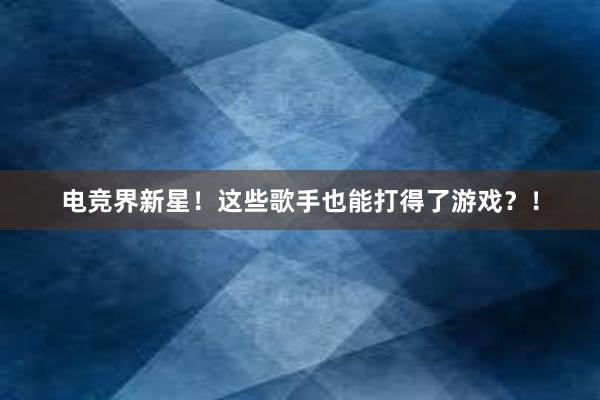 电竞界新星！这些歌手也能打得了游戏？！