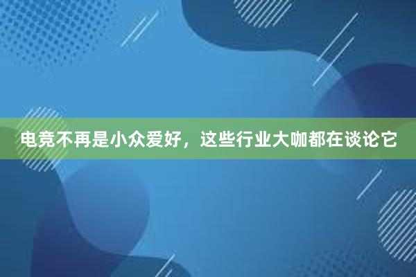 电竞不再是小众爱好，这些行业大咖都在谈论它