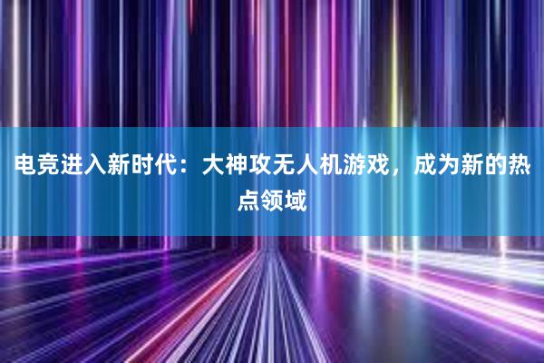 电竞进入新时代：大神攻无人机游戏，成为新的热点领域