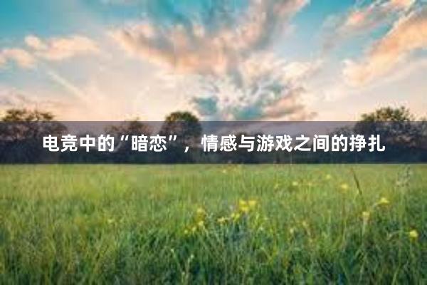 电竞中的“暗恋”，情感与游戏之间的挣扎