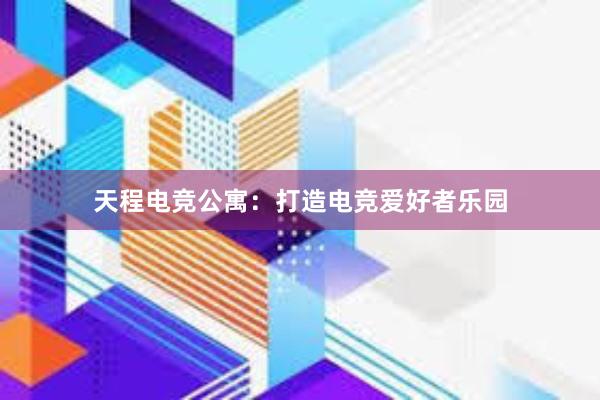 天程电竞公寓：打造电竞爱好者乐园