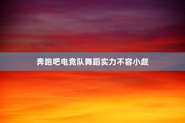 奔跑吧电竞队舞蹈实力不容小觑