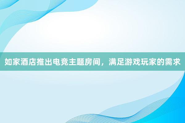 如家酒店推出电竞主题房间，满足游戏玩家的需求