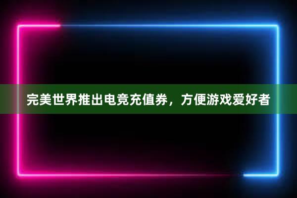 完美世界推出电竞充值券，方便游戏爱好者