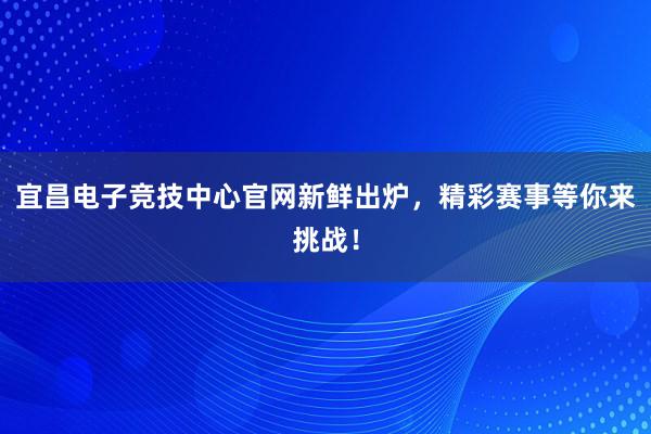 宜昌电子竞技中心官网新鲜出炉，精彩赛事等你来挑战！