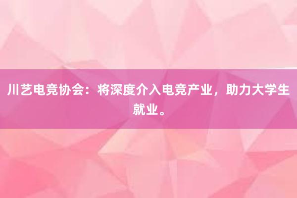 川艺电竞协会：将深度介入电竞产业，助力大学生就业。