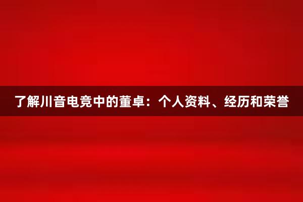 了解川音电竞中的董卓：个人资料、经历和荣誉