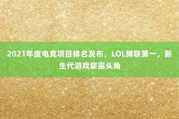 2021年度电竞项目排名发布，LOL蝉联第一，新生代游戏崭露头角