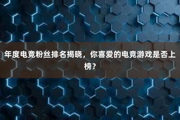 年度电竞粉丝排名揭晓，你喜爱的电竞游戏是否上榜？