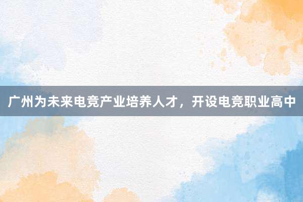 广州为未来电竞产业培养人才，开设电竞职业高中