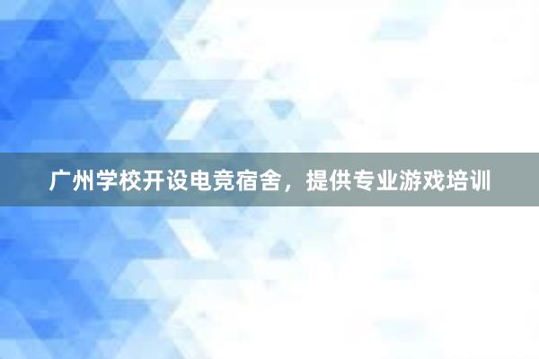 广州学校开设电竞宿舍，提供专业游戏培训