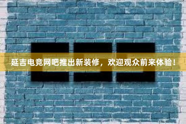 延吉电竞网吧推出新装修，欢迎观众前来体验！