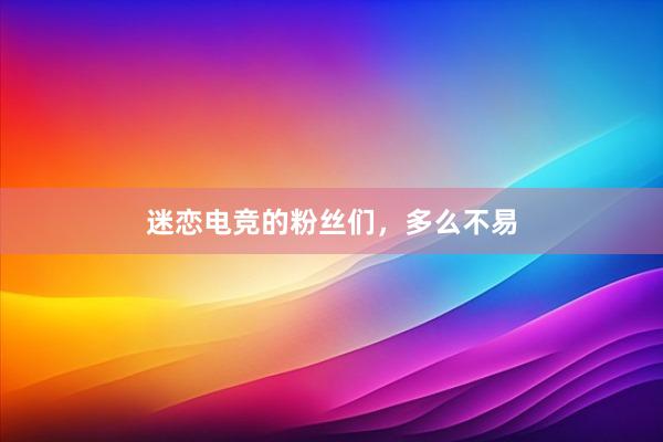 迷恋电竞的粉丝们，多么不易