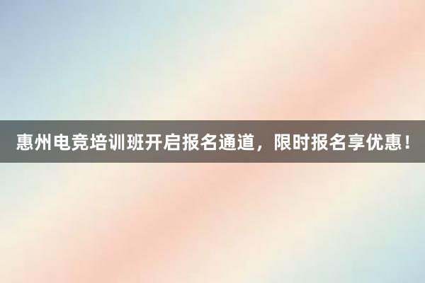 惠州电竞培训班开启报名通道，限时报名享优惠！