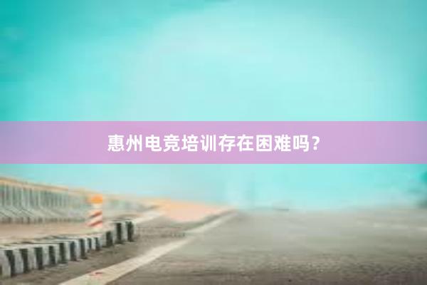 惠州电竞培训存在困难吗？