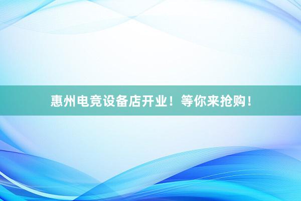 惠州电竞设备店开业！等你来抢购！