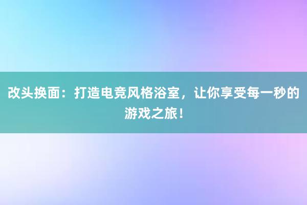 改头换面：打造电竞风格浴室，让你享受每一秒的游戏之旅！