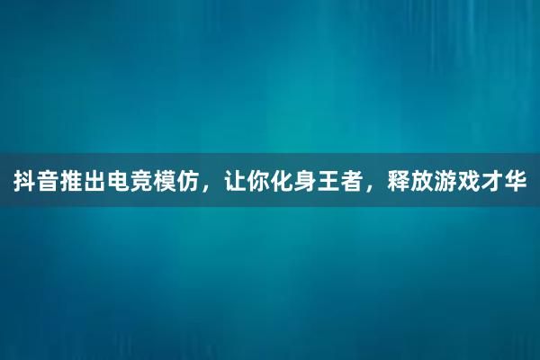 抖音推出电竞模仿，让你化身王者，释放游戏才华