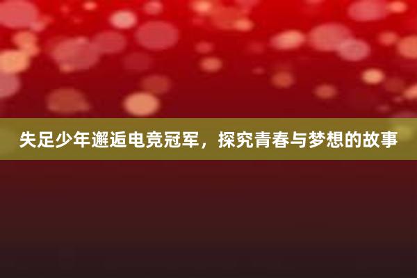 失足少年邂逅电竞冠军，探究青春与梦想的故事