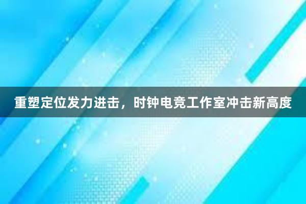 重塑定位发力进击，时钟电竞工作室冲击新高度