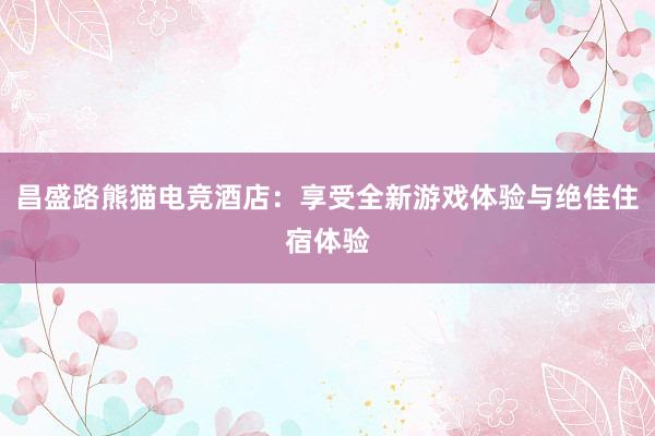 昌盛路熊猫电竞酒店：享受全新游戏体验与绝佳住宿体验