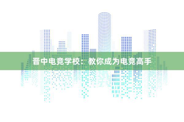 晋中电竞学校：教你成为电竞高手