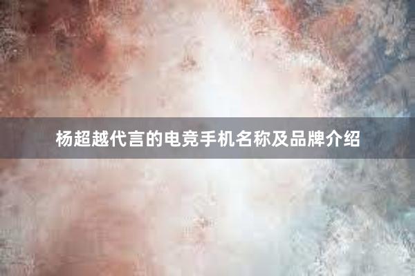 杨超越代言的电竞手机名称及品牌介绍