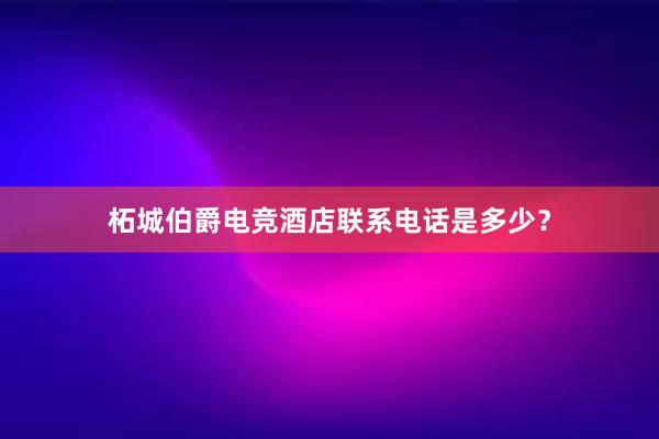 柘城伯爵电竞酒店联系电话是多少？